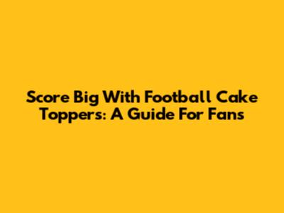 Score Big With Football Cake Toppers: A Guide For Fans