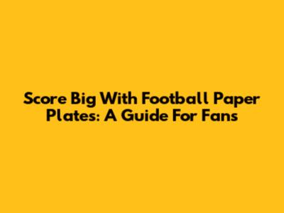 Score Big With Football Paper Plates: A Guide For Fans