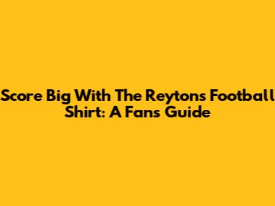 Score Big With The Reytons Football Shirt: A Fan's Guide