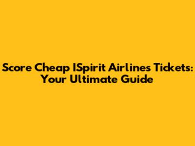 Score Cheap ISpirit Airlines Tickets: Your Ultimate Guide