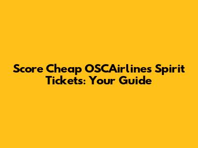Score Cheap OSCAirlines Spirit Tickets: Your Guide