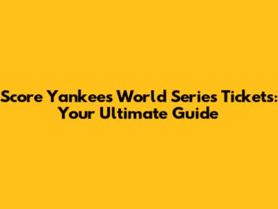 Score Yankees World Series Tickets: Your Ultimate Guide