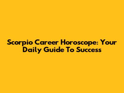 Scorpio Career Horoscope: Your Daily Guide To Success