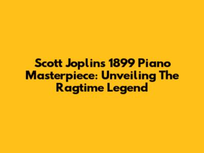 Scott Joplin's 1899 Piano Masterpiece: Unveiling The Ragtime Legend
