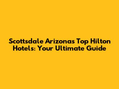 Scottsdale Arizona's Top Hilton Hotels: Your Ultimate Guide