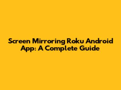 Screen Mirroring Roku Android App: A Complete Guide