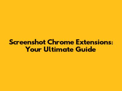 Screenshot Chrome Extensions: Your Ultimate Guide