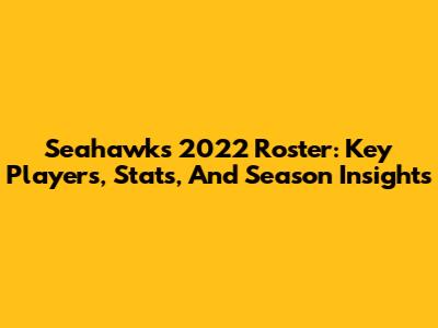 Seahawks 2022 Roster: Key Players, Stats, And Season Insights