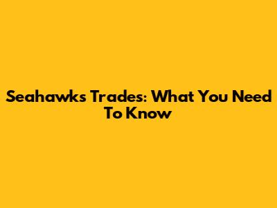 Seahawks Trades: What You Need To Know