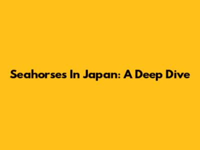 Seahorses In Japan: A Deep Dive