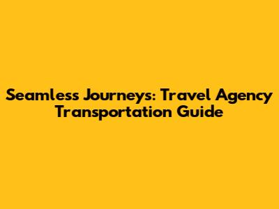 Seamless Journeys: Travel Agency Transportation Guide