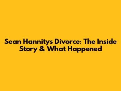 Sean Hannity's Divorce: The Inside Story & What Happened