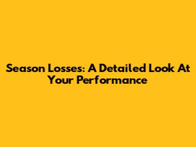 Season Losses: A Detailed Look At Your Performance