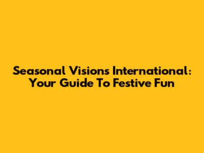 Seasonal Visions International: Your Guide To Festive Fun