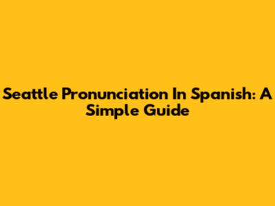 Seattle Pronunciation In Spanish: A Simple Guide