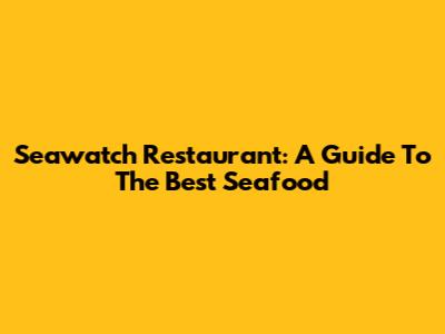 Seawatch Restaurant: A Guide To The Best Seafood