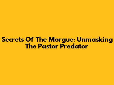 Secrets Of The Morgue: Unmasking The Pastor Predator