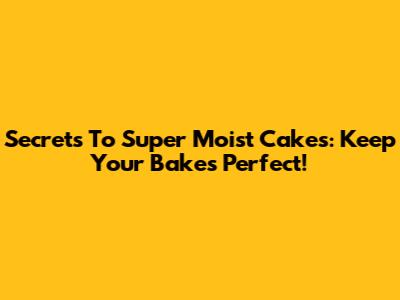 Secrets To Super Moist Cakes: Keep Your Bakes Perfect!