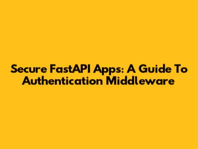 Secure FastAPI Apps: A Guide To Authentication Middleware