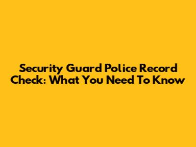 Security Guard Police Record Check: What You Need To Know