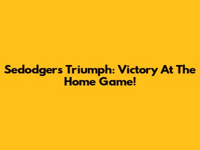 Sedodgers Triumph: Victory At The Home Game!