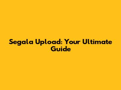 Segala Upload: Your Ultimate Guide