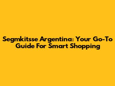 Segmkitsse Argentina: Your Go-To Guide For Smart Shopping