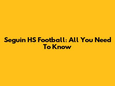 Seguin HS Football: All You Need To Know