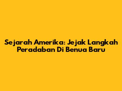 Sejarah Amerika: Jejak Langkah Peradaban Di Benua Baru