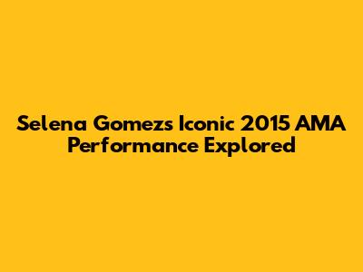 Selena Gomez's Iconic 2015 AMA Performance Explored