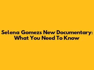 Selena Gomez's New Documentary: What You Need To Know