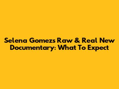 Selena Gomez's Raw & Real New Documentary: What To Expect