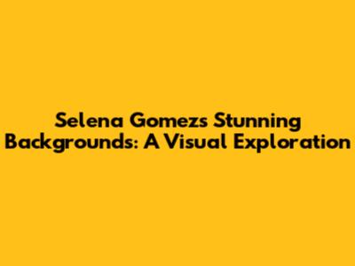 Selena Gomez's Stunning Backgrounds: A Visual Exploration
