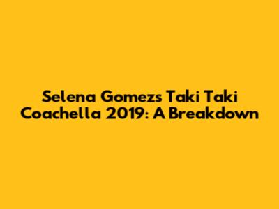Selena Gomez's Taki Taki Coachella 2019: A Breakdown