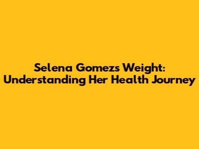 Selena Gomez's Weight: Understanding Her Health Journey