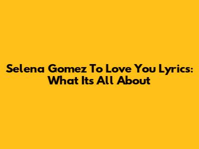 Selena Gomez 'To Love You' Lyrics: What It's All About
