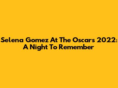 Selena Gomez At The Oscars 2022: A Night To Remember
