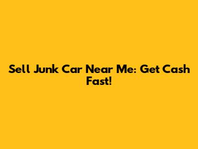 Sell Junk Car Near Me: Get Cash Fast!