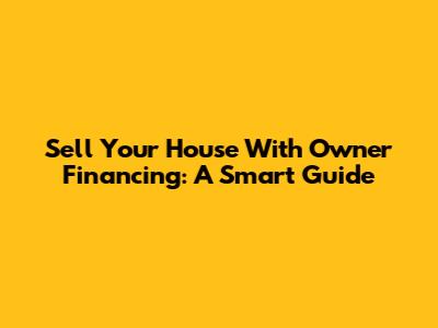Sell Your House With Owner Financing: A Smart Guide