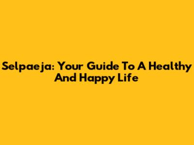 Selpaeja: Your Guide To A Healthy And Happy Life