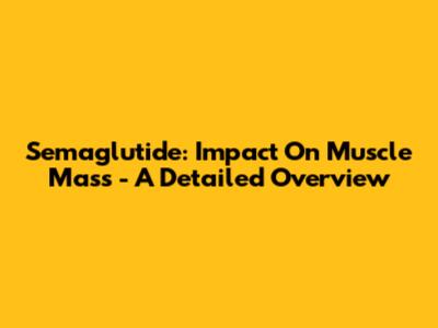 Semaglutide: Impact On Muscle Mass - A Detailed Overview