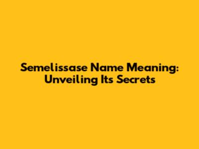 Semelissase Name Meaning: Unveiling Its Secrets