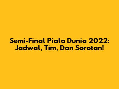 Semi-Final Piala Dunia 2022: Jadwal, Tim, Dan Sorotan!