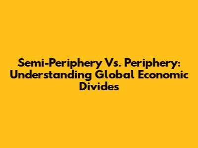 Semi-Periphery Vs. Periphery: Understanding Global Economic Divides
