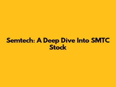 Semtech: A Deep Dive Into SMTC Stock