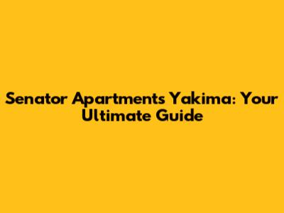 Senator Apartments Yakima: Your Ultimate Guide