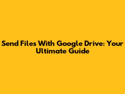 Send Files With Google Drive: Your Ultimate Guide