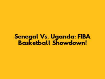 Senegal Vs. Uganda: FIBA Basketball Showdown!