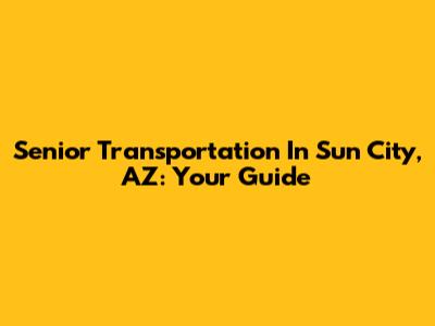 Senior Transportation In Sun City, AZ: Your Guide