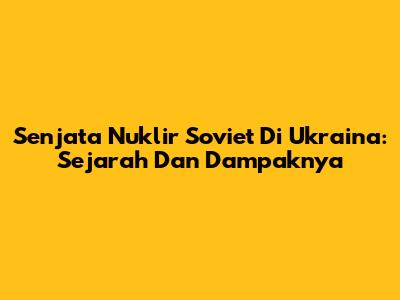 Senjata Nuklir Soviet Di Ukraina: Sejarah Dan Dampaknya